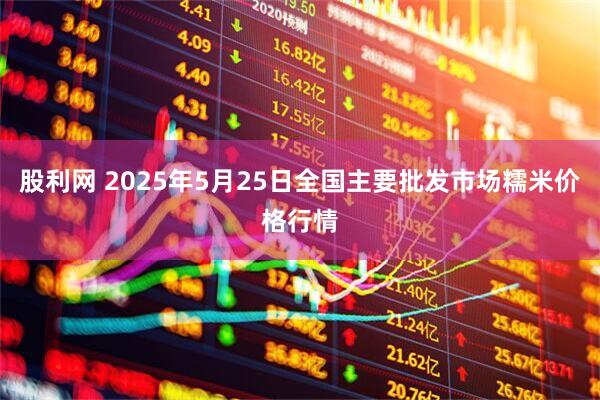 股利网 2025年5月25日全国主要批发市场糯米价格行情