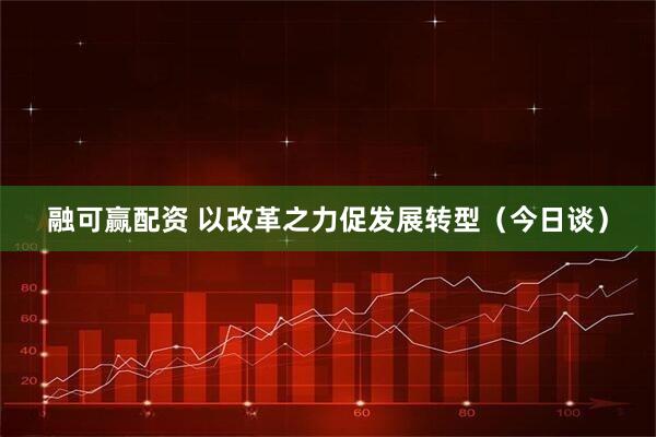 融可赢配资 以改革之力促发展转型（今日谈）