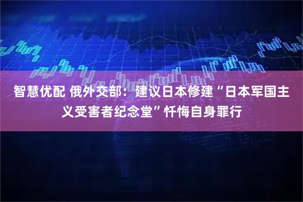 智慧优配 俄外交部：建议日本修建“日本军国主义受害者纪念堂”忏悔自身罪行