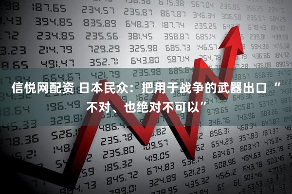 信悦网配资 日本民众：把用于战争的武器出口 “不对、也绝对不可以”