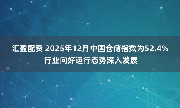汇盈配资 2025年12月中国仓储指数为52.4% 行业向好运行态势深入发展
