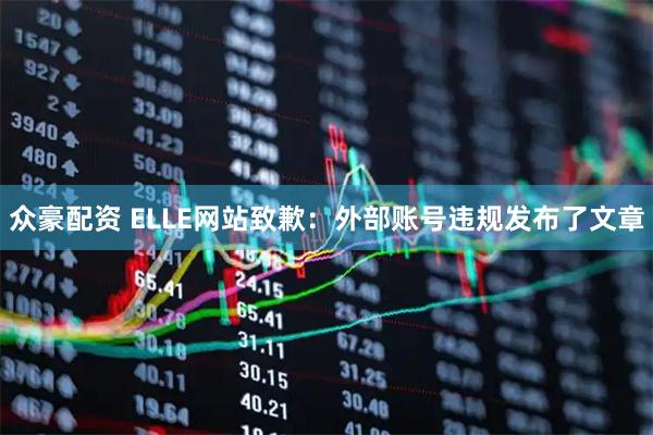 众豪配资 ELLE网站致歉：外部账号违规发布了文章