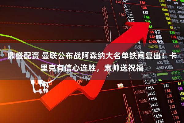 鼎盛配资 曼联公布战阿森纳大名单铁闸复出！卡里克有信心连胜，索帅送祝福