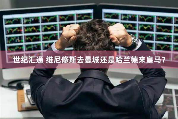 世纪汇通 维尼修斯去曼城还是哈兰德来皇马？