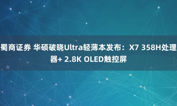 蜀商证券 华硕破晓Ultra轻薄本发布:X7 358H处理器+ 2.8K OLED触控屏