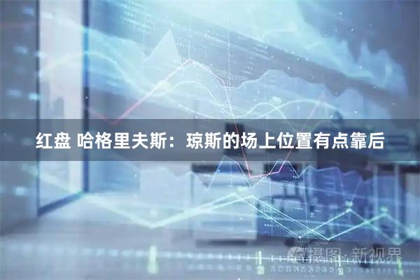 红盘 哈格里夫斯：琼斯的场上位置有点靠后