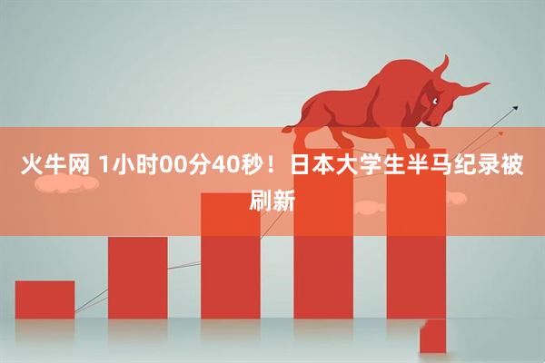 火牛网 1小时00分40秒！日本大学生半马纪录被刷新