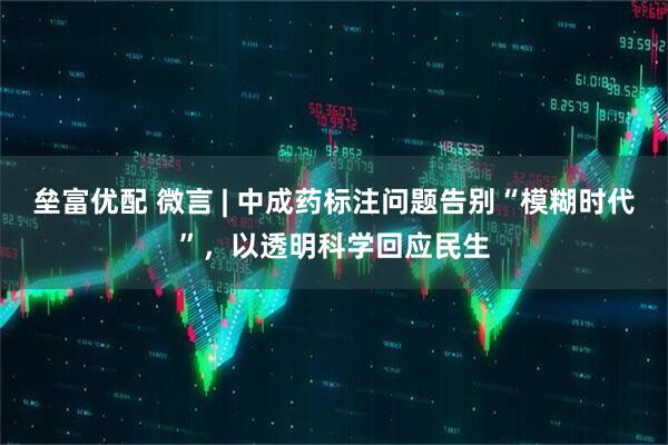 垒富优配 微言 | 中成药标注问题告别“模糊时代”,以透明科学回应民生