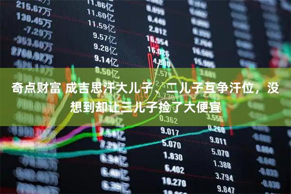 奇点财富 成吉思汗大儿子、二儿子互争汗位,没想到却让三儿子捡了大便宜