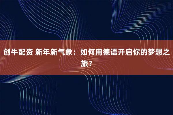 创牛配资 新年新气象:如何用德语开启你的梦想之旅?