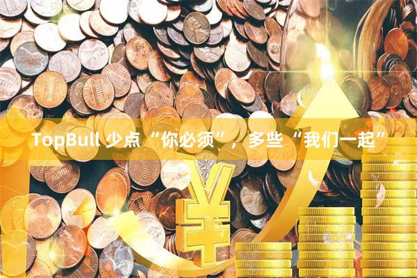 TopBull 少点 “你必须”，多些 “我们一起”