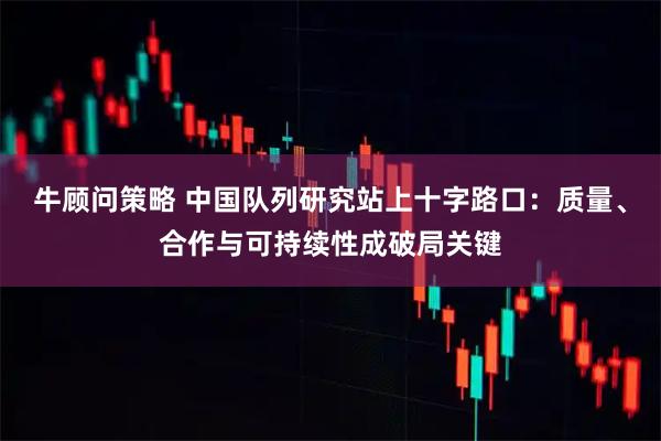 牛顾问策略 中国队列研究站上十字路口:质量、合作与可持续性成破局关键