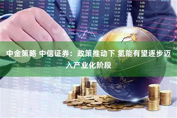 中金策略 中信证券：政策推动下 氢能有望逐步迈入产业化阶段
