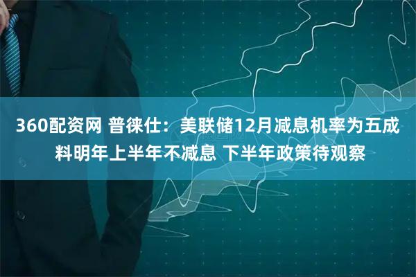 360配资网 普徕仕:美联储12月减息机率为五成 料明年上半年不减息 下半年政策待观察