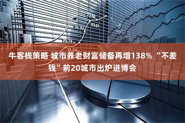 牛客栈策略 城市养老财富储备再增138% “不差钱”前20城市出炉进博会