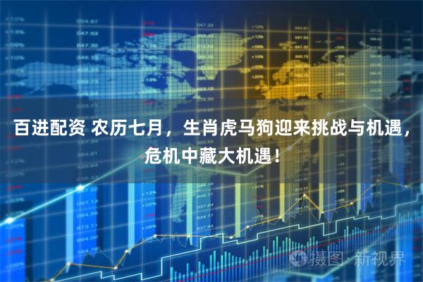 百进配资 农历七月，生肖虎马狗迎来挑战与机遇，危机中藏大机遇！