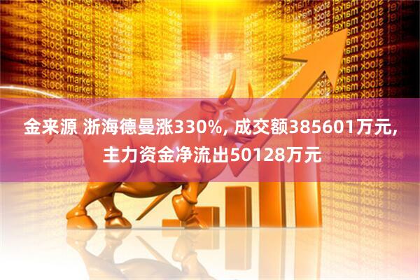 金来源 浙海德曼涨330%, 成交额385601万元, 主力资金净流出50128万元