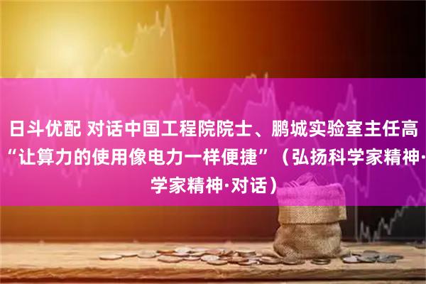 日斗优配 对话中国工程院院士、鹏城实验室主任高文—— “让算力的使用像电力一样便捷”（弘扬科学家精神·对话）