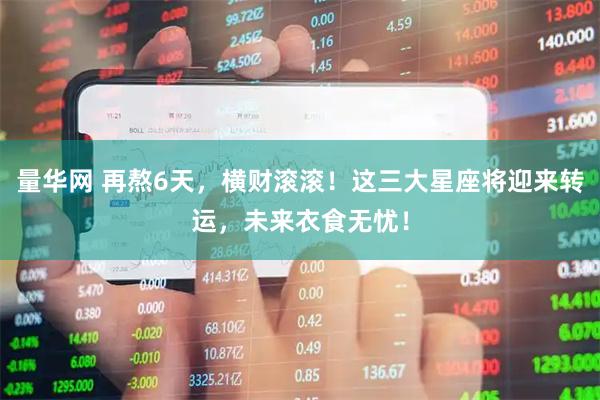 量华网 再熬6天，横财滚滚！这三大星座将迎来转运，未来衣食无忧！
